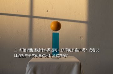 1、紅酒銷售通過什么渠道可以獲得更多客戶呢？或者說紅酒客戶平常都喜歡用什么軟件呢？