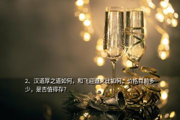 2、漢道厚之道如何，和飛迎遵義比如何，價格目前多少，是否值得存？