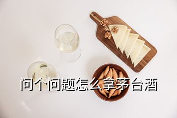 問個(gè)問題怎么拿茅臺酒