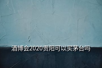 酒博會(huì)2020貴陽(yáng)可以買茅臺(tái)嗎