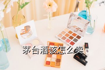 茅臺(tái)酒該怎么賣