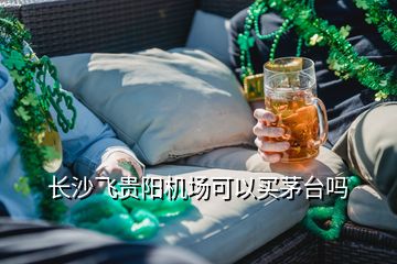 長(zhǎng)沙飛貴陽機(jī)場(chǎng)可以買茅臺(tái)嗎