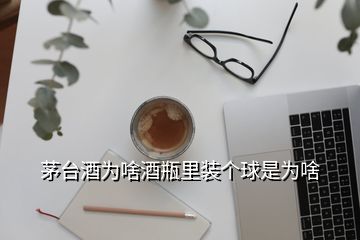 茅臺酒為啥酒瓶里裝個球是為啥