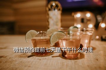 微信預(yù)約提前七天是下午什么時候