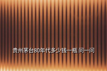 貴州茅臺(tái)80年代多少錢(qián)一瓶 問(wèn)一問(wèn)