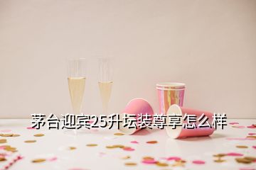 茅臺迎賓25升壇裝尊享怎么樣