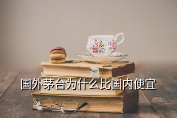 國外茅臺(tái)為什么比國內(nèi)便宜