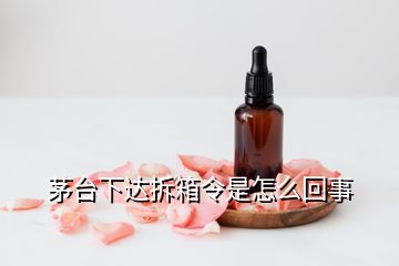 茅臺下達(dá)拆箱令是怎么回事