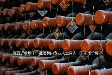 我最近收場了一批酒想向?qū)I(yè)人士咨詢一下市場價(jià)格