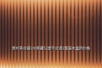 貴州茅臺鎮(zhèn)100典藏52度華臺酒2瓶裝木盒的價格