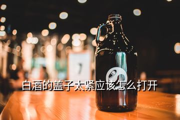 白酒的蓋子太緊應(yīng)該怎么打開(kāi)