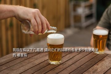 我現(xiàn)在有以下幾瓶酒 請問它們的回收價各是多少我是哈是的 哪里有