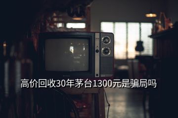 高價(jià)回收30年茅臺(tái)1300元是騙局嗎