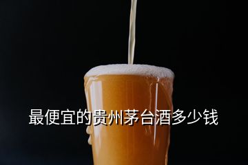 最便宜的貴州茅臺(tái)酒多少錢