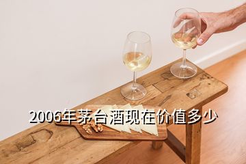 2006年茅臺酒現(xiàn)在價值多少