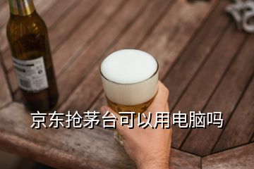 京東搶茅臺(tái)可以用電腦嗎