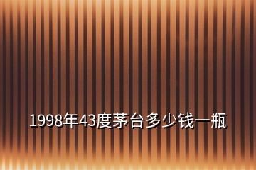 1998年43度茅臺(tái)多少錢(qián)一瓶