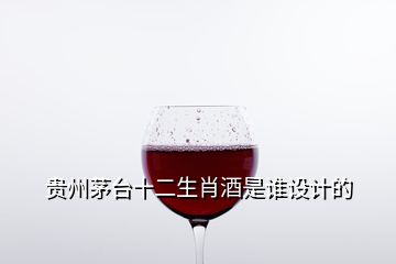 貴州茅臺(tái)十二生肖酒是誰(shuí)設(shè)計(jì)的