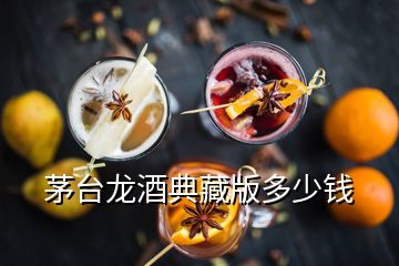 茅臺(tái)龍酒典藏版多少錢(qián)