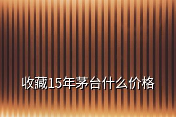 收藏15年茅臺什么價(jià)格