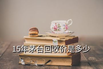 15年茅臺(tái)回收價(jià)是多少