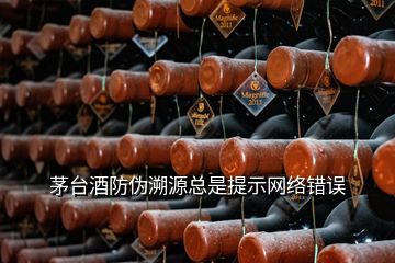 茅臺(tái)酒防偽溯源總是提示網(wǎng)絡(luò)錯(cuò)誤