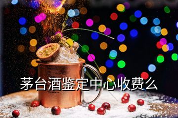 茅臺酒鑒定中心收費(fèi)么