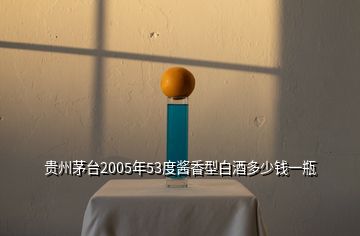 貴州茅臺(tái)2005年53度醬香型白酒多少錢一瓶