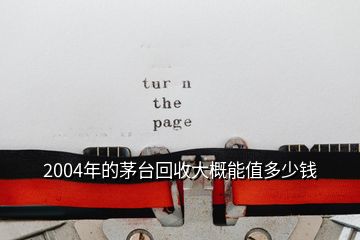 2004年的茅臺(tái)回收大概能值多少錢