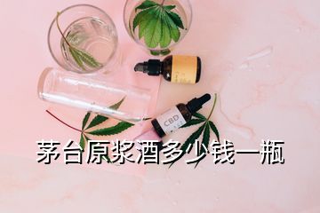 茅臺原漿酒多少錢一瓶