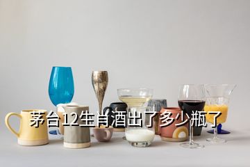 茅臺(tái)12生肖酒出了多少瓶了