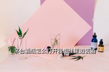 茅臺酒瓶怎么打開我想往里邊裝酒