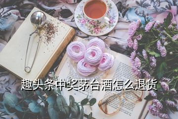 趣頭條中獎(jiǎng)茅臺(tái)酒怎么退貨