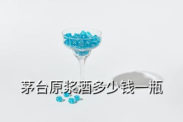 茅臺原漿酒多少錢一瓶