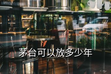 茅臺(tái)可以放多少年