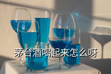 茅臺(tái)酒喝起來(lái)怎么呀