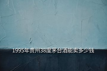 1995年貴州38度茅臺(tái)酒能賣多少錢