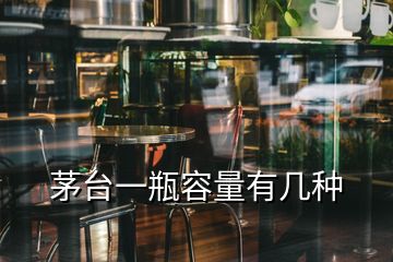 茅臺(tái)一瓶容量有幾種