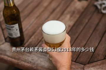 貴州茅臺(tái)賴茅醬香型53度2013年的多少錢(qián)