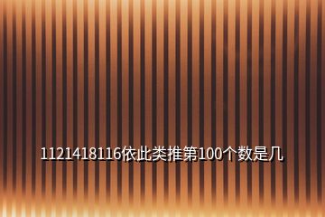 1121418116依此類推第100個(gè)數(shù)是幾