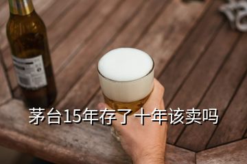 茅臺15年存了十年該賣嗎