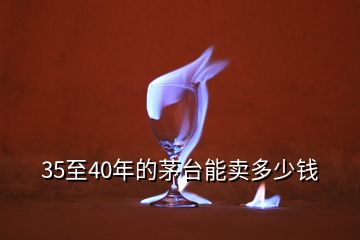 35至40年的茅臺(tái)能賣(mài)多少錢(qián)