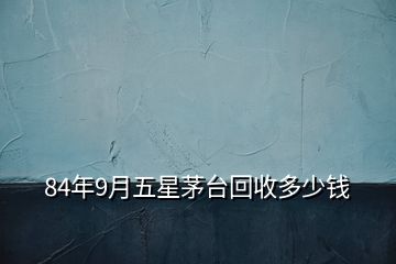 84年9月五星茅臺回收多少錢