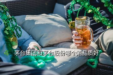 茅臺集團和茅臺股份哪個酒品質好