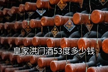 皇家洪門(mén)酒53度多少錢(qián)