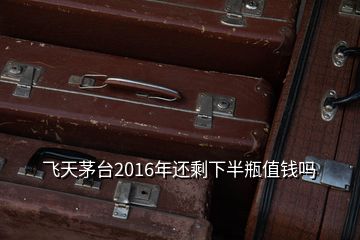 飛天茅臺(tái)2016年還剩下半瓶值錢嗎