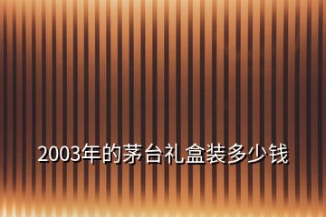 2003年的茅臺禮盒裝多少錢