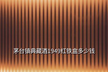 茅臺(tái)鎮(zhèn)典藏酒1949紅鐵盒多少錢