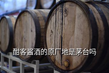 酣客醬酒的原廠地是茅臺嗎