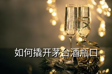 如何撬開茅臺酒瓶口